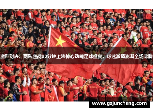 激烈对决：两队鏖战90分钟上演惊心动魄足球盛宴，球迷激情澎湃全场沸腾