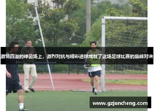 激情四溢的绿茵场上，激烈对抗与精彩进球成就了这场足球比赛的巅峰对决