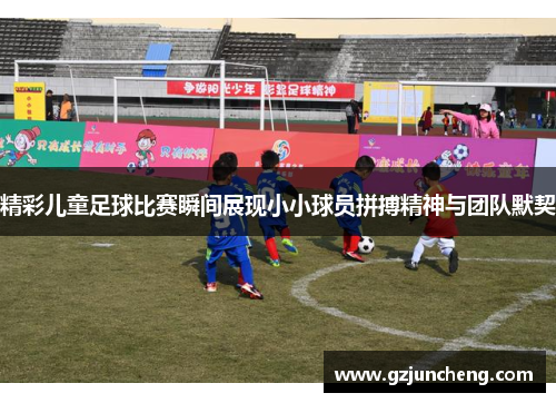 精彩儿童足球比赛瞬间展现小小球员拼搏精神与团队默契