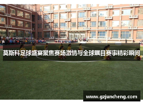莫斯科足球盛宴聚焦赛场激情与全球瞩目赛事精彩瞬间
