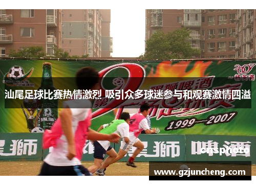 汕尾足球比赛热情激烈 吸引众多球迷参与和观赛激情四溢