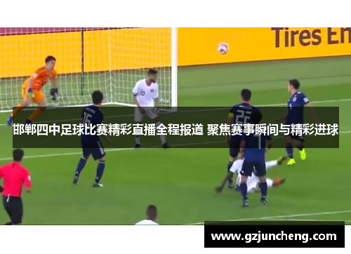 邯郸四中足球比赛精彩直播全程报道 聚焦赛事瞬间与精彩进球