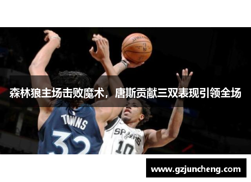 森林狼主场击败魔术，唐斯贡献三双表现引领全场
